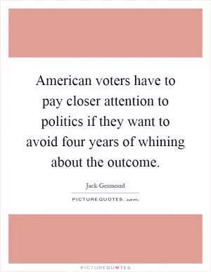 American voters have to pay closer attention to politics if they want to avoid four years of whining about the outcome Picture Quote #1