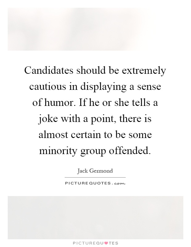 Candidates should be extremely cautious in displaying a sense of humor. If he or she tells a joke with a point, there is almost certain to be some minority group offended Picture Quote #1