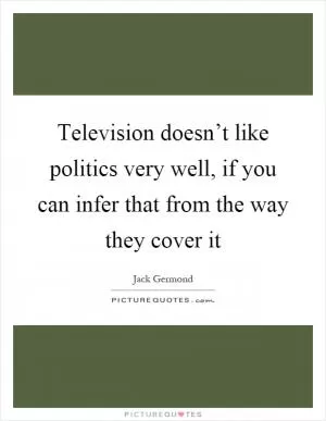 Television doesn’t like politics very well, if you can infer that from the way they cover it Picture Quote #1
