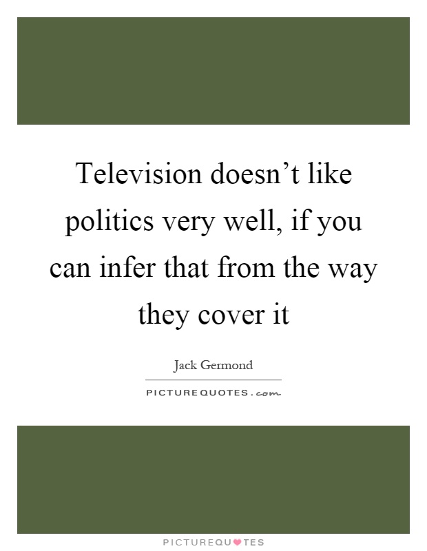 Television doesn't like politics very well, if you can infer that from the way they cover it Picture Quote #1