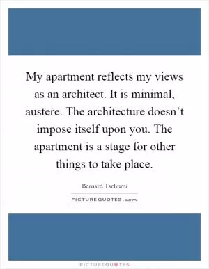 My apartment reflects my views as an architect. It is minimal, austere. The architecture doesn’t impose itself upon you. The apartment is a stage for other things to take place Picture Quote #1