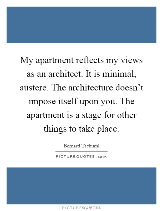 My apartment reflects my views as an architect. It is minimal, austere. The architecture doesn't impose itself upon you. The apartment is a stage for other things to take place Picture Quote #1