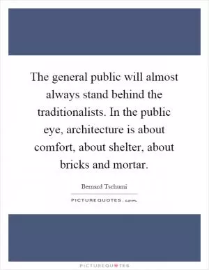 The general public will almost always stand behind the traditionalists. In the public eye, architecture is about comfort, about shelter, about bricks and mortar Picture Quote #1