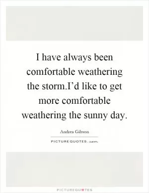 I have always been comfortable weathering the storm.I’d like to get more comfortable weathering the sunny day Picture Quote #1