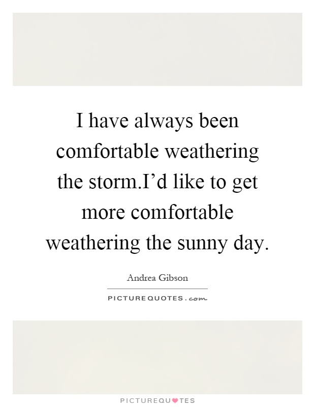 I have always been comfortable weathering the storm.I'd like to get more comfortable weathering the sunny day Picture Quote #1
