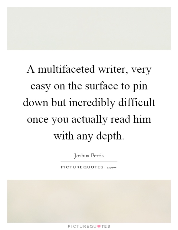 A multifaceted writer, very easy on the surface to pin down but incredibly difficult once you actually read him with any depth Picture Quote #1