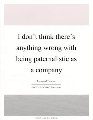 I don’t think there’s anything wrong with being paternalistic as a company Picture Quote #1