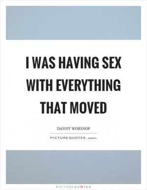 I was having sex with everything that moved Picture Quote #1