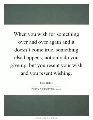 When you wish for something over and over again and it doesn’t come true, something else happens; not only do you give up, but you resent your wish and you resent wishing Picture Quote #1