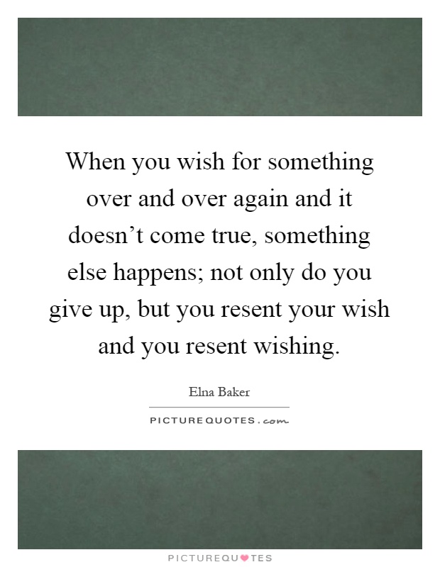 When you wish for something over and over again and it doesn't come true, something else happens; not only do you give up, but you resent your wish and you resent wishing Picture Quote #1