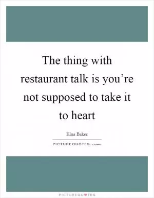 The thing with restaurant talk is you’re not supposed to take it to heart Picture Quote #1