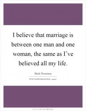 I believe that marriage is between one man and one woman, the same as I’ve believed all my life Picture Quote #1