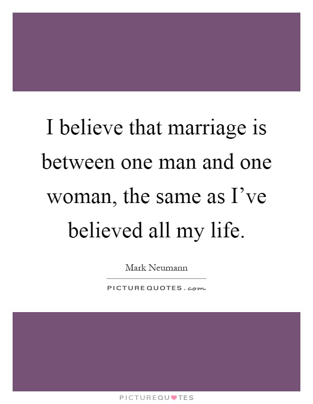 I believe that marriage is between one man and one woman, the same as I've believed all my life Picture Quote #1