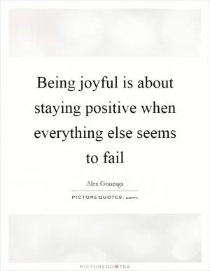 Being joyful is about staying positive when everything else seems to fail Picture Quote #1