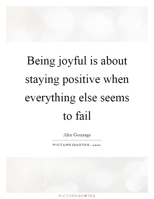 Being joyful is about staying positive when everything else seems to fail Picture Quote #1