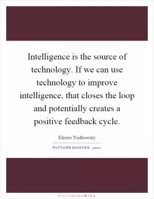 Intelligence is the source of technology. If we can use technology to improve intelligence, that closes the loop and potentially creates a positive feedback cycle Picture Quote #1
