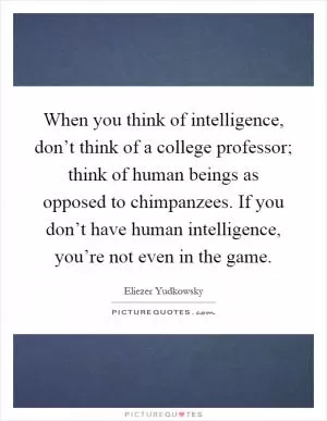 When you think of intelligence, don’t think of a college professor; think of human beings as opposed to chimpanzees. If you don’t have human intelligence, you’re not even in the game Picture Quote #1