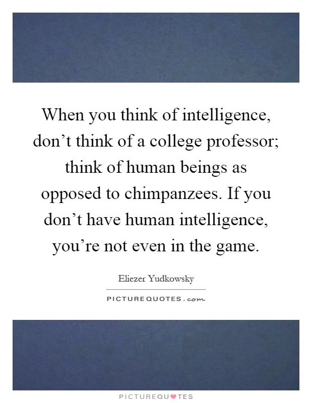 When you think of intelligence, don't think of a college professor; think of human beings as opposed to chimpanzees. If you don't have human intelligence, you're not even in the game Picture Quote #1