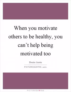 When you motivate others to be healthy, you can’t help being motivated too Picture Quote #1
