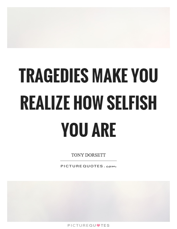 Tragedies make you realize how selfish you are Picture Quote #1