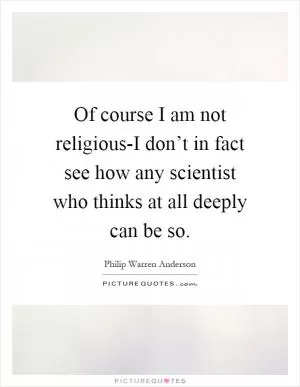 Of course I am not religious-I don’t in fact see how any scientist who thinks at all deeply can be so Picture Quote #1