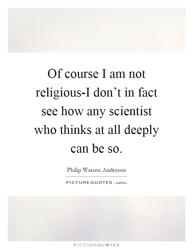 Of course I am not religious-I don't in fact see how any scientist who thinks at all deeply can be so Picture Quote #1