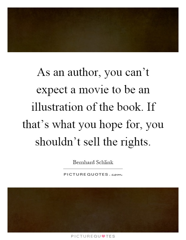 As an author, you can't expect a movie to be an illustration of the book. If that's what you hope for, you shouldn't sell the rights Picture Quote #1