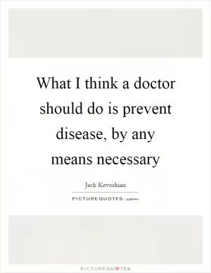 What I think a doctor should do is prevent disease, by any means necessary Picture Quote #1