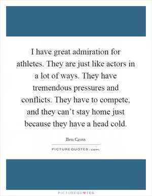 I have great admiration for athletes. They are just like actors in a lot of ways. They have tremendous pressures and conflicts. They have to compete, and they can’t stay home just because they have a head cold Picture Quote #1