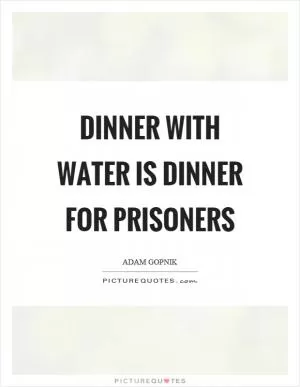 Dinner with water is dinner for prisoners Picture Quote #1