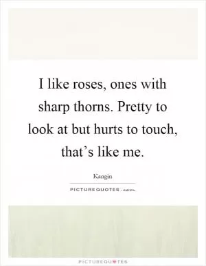 I like roses, ones with sharp thorns. Pretty to look at but hurts to touch, that’s like me Picture Quote #1