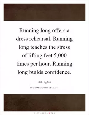 Running long offers a dress rehearsal. Running long teaches the stress of lifting feet 5,000 times per hour. Running long builds confidence Picture Quote #1