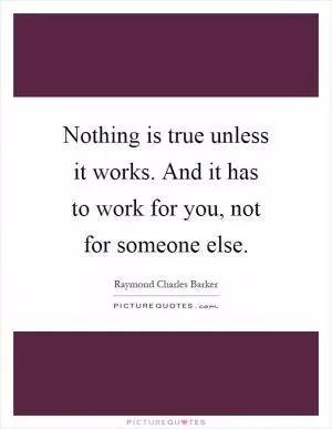 Nothing is true unless it works. And it has to work for you, not for someone else Picture Quote #1