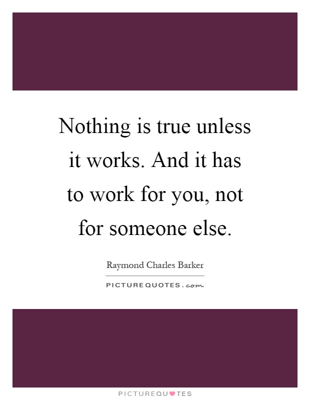 Nothing is true unless it works. And it has to work for you, not for someone else Picture Quote #1