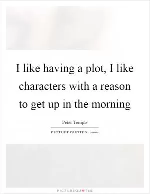 I like having a plot, I like characters with a reason to get up in the morning Picture Quote #1