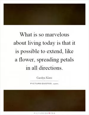 What is so marvelous about living today is that it is possible to extend, like a flower, spreading petals in all directions Picture Quote #1
