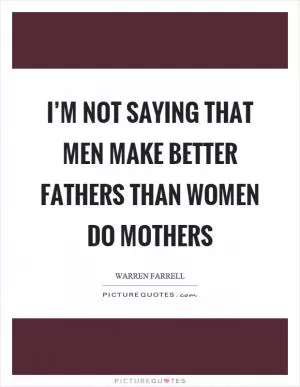 I’m not saying that men make better fathers than women do mothers Picture Quote #1