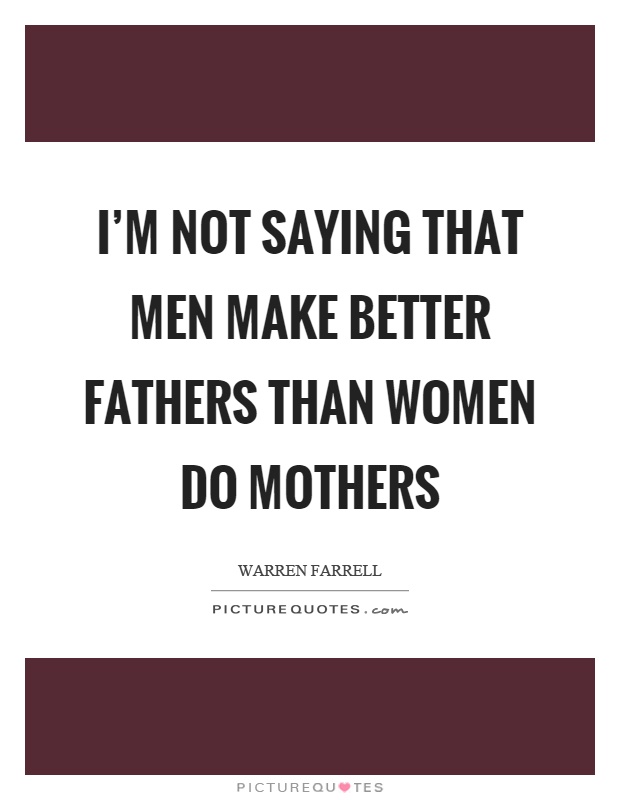 I'm not saying that men make better fathers than women do mothers Picture Quote #1