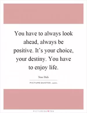 You have to always look ahead, always be positive. It’s your choice, your destiny. You have to enjoy life Picture Quote #1