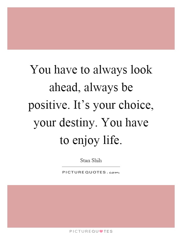 You have to always look ahead, always be positive. It's your choice, your destiny. You have to enjoy life Picture Quote #1