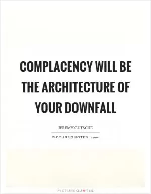Complacency will be the architecture of your downfall Picture Quote #1
