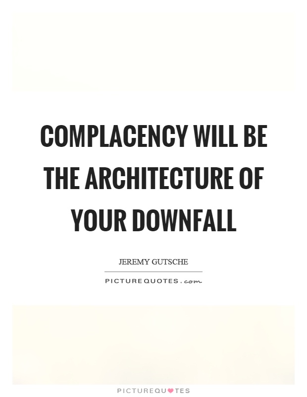Complacency will be the architecture of your downfall Picture Quote #1