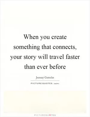 When you create something that connects, your story will travel faster than ever before Picture Quote #1