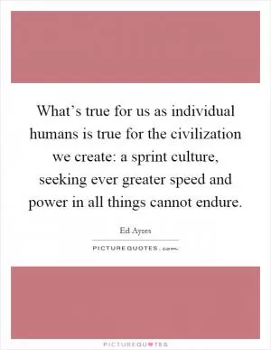 What’s true for us as individual humans is true for the civilization we create: a sprint culture, seeking ever greater speed and power in all things cannot endure Picture Quote #1