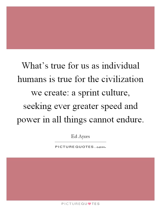 What's true for us as individual humans is true for the civilization we create: a sprint culture, seeking ever greater speed and power in all things cannot endure Picture Quote #1