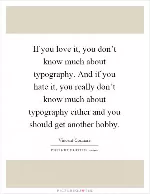 If you love it, you don’t know much about typography. And if you hate it, you really don’t know much about typography either and you should get another hobby Picture Quote #1