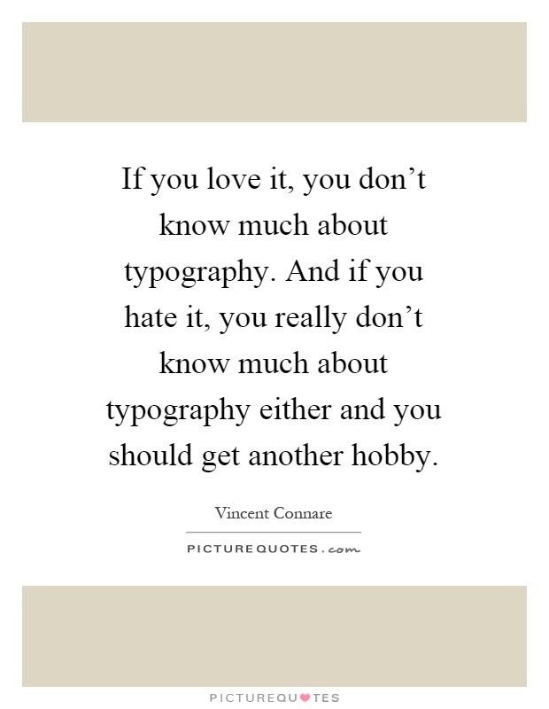 If you love it, you don't know much about typography. And if you hate it, you really don't know much about typography either and you should get another hobby Picture Quote #1