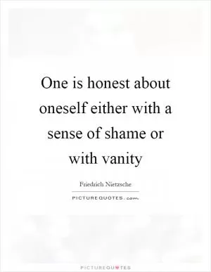 One is honest about oneself either with a sense of shame or with vanity Picture Quote #1