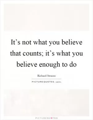It’s not what you believe that counts; it’s what you believe enough to do Picture Quote #1