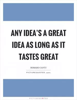 Any idea’s a great idea as long as it tastes great Picture Quote #1
